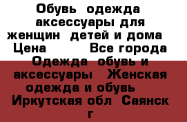 Обувь, одежда, аксессуары для женщин, детей и дома › Цена ­ 100 - Все города Одежда, обувь и аксессуары » Женская одежда и обувь   . Иркутская обл.,Саянск г.